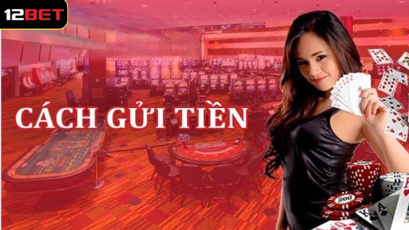 Tổng quan về gửi tiền 12BET tiện ích