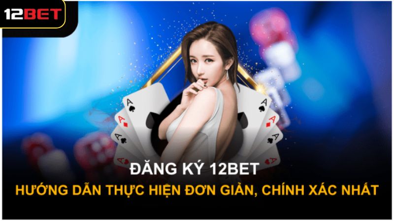 Hướng dẫn cách thức đăng ký 12Bet đơn giản, hiệu quả