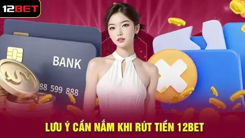 Một vài lưu ý cần nắm rõ khi rút tiền thắng cược 12BET